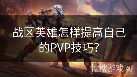 战区英雄怎样提高自己的PVP技巧？