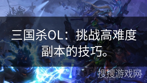 三国杀OL：挑战高难度副本的技巧。