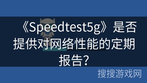 《Speedtest5g》是否提供对网络性能的定期报告？