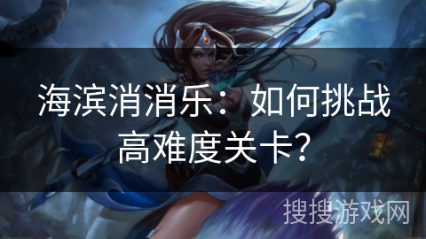 海滨消消乐：如何挑战高难度关卡？