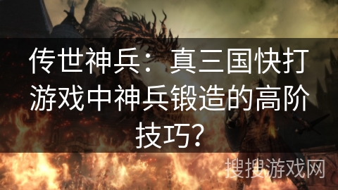 传世神兵：真三国快打游戏中神兵锻造的高阶技巧？