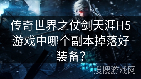 传奇世界之仗剑天涯H5游戏中哪个副本掉落好装备？