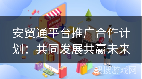 安贸通平台推广合作计划：共同发展共赢未来