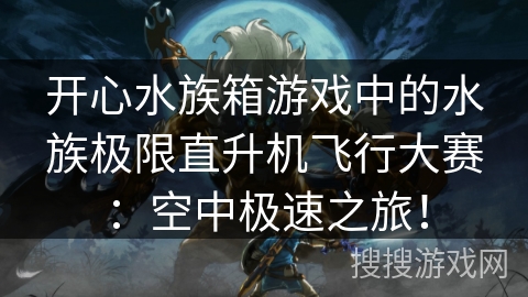 开心水族箱游戏中的水族极限直升机飞行大赛：空中极速之旅！