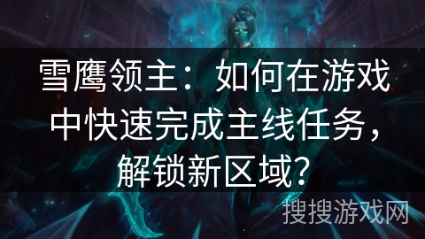 雪鹰领主：如何在游戏中快速完成主线任务，解锁新区域？