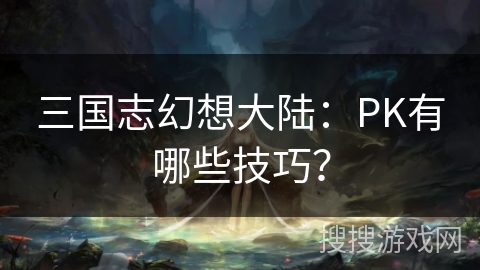 三国志幻想大陆：PK有哪些技巧？