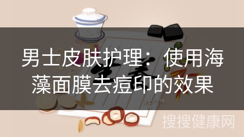 男士皮肤护理：使用海藻面膜去痘印的效果