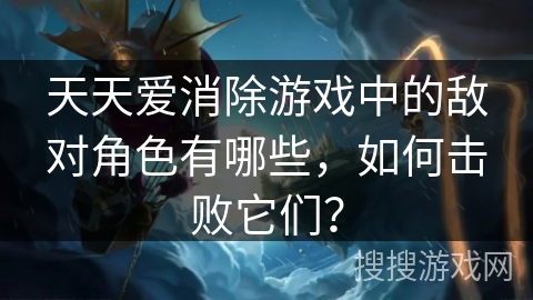 天天爱消除游戏中的敌对角色有哪些，如何击败它们？