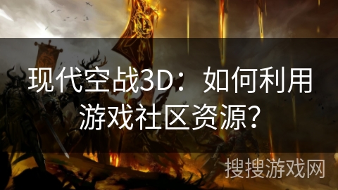 现代空战3D：如何利用游戏社区资源？
