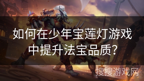 如何在少年宝莲灯游戏中提升法宝品质？