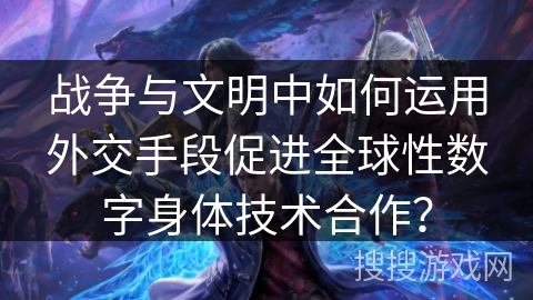 战争与文明中如何运用外交手段促进全球性数字身体技术合作？