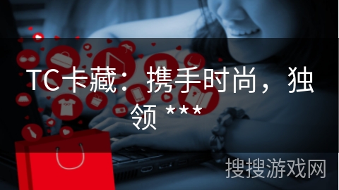 TC卡藏：携手时尚，独领 *** 
