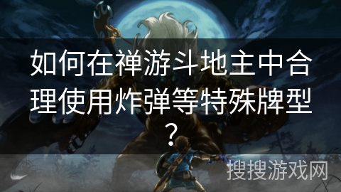 如何在禅游斗地主中合理使用炸弹等特殊牌型？