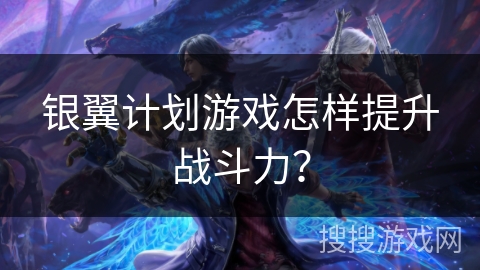 银翼计划游戏怎样提升战斗力？
