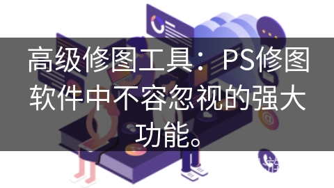 高级修图工具：PS修图软件中不容忽视的强大功能。