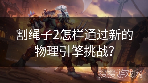 割绳子2怎样通过新的物理引擎挑战？