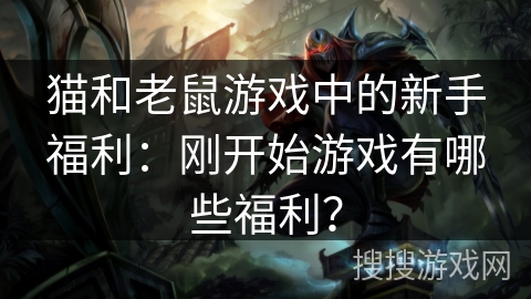 猫和老鼠游戏中的新手福利：刚开始游戏有哪些福利？