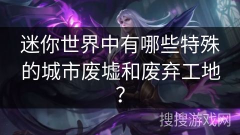 迷你世界中有哪些特殊的城市废墟和废弃工地？