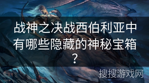 战神之决战西伯利亚中有哪些隐藏的神秘宝箱? 战神之决战西伯利亚中有哪些隐藏的神秘宝箱?