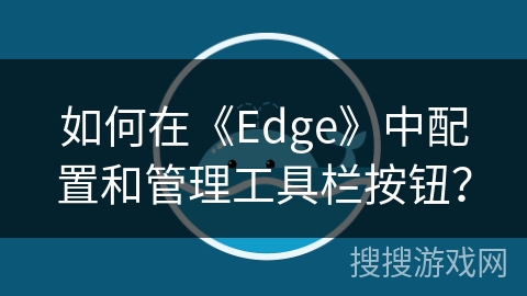 如何在《Edge》中配置和管理工具栏按钮？