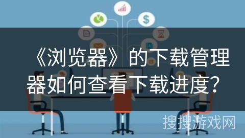 《浏览器》的下载管理器如何查看下载进度？