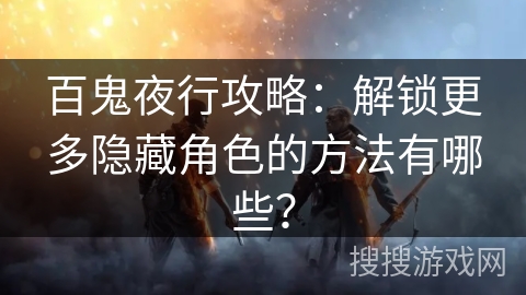 百鬼夜行攻略：解锁更多隐藏角色的方法有哪些？