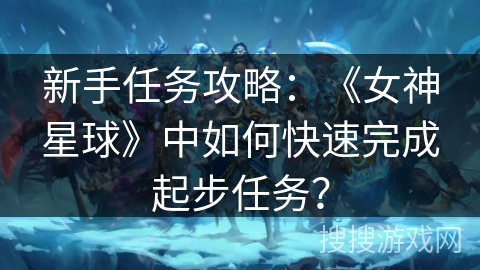新手任务攻略：《女神星球》中如何快速完成起步任务？