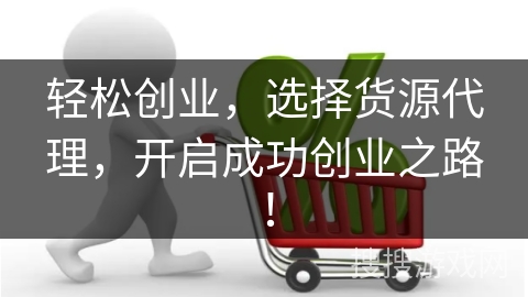 轻松创业，选择货源代理，开启成功创业之路！