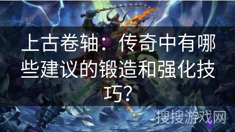 上古卷轴：传奇中有哪些建议的锻造和强化技巧？