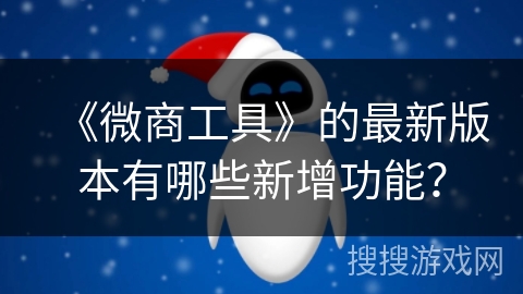 《微商工具》的最新版本有哪些新增功能？
