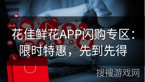 花佳鲜花APP闪购专区：限时特惠，先到先得