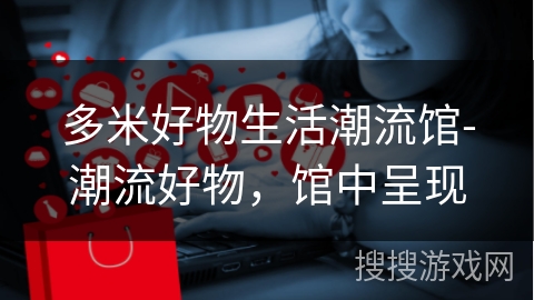 多米好物生活潮流馆-潮流好物，馆中呈现