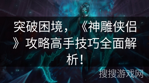 突破困境，《神雕侠侣》攻略高手技巧全面解析！