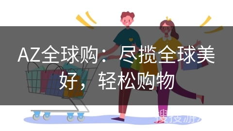 AZ全球购：尽揽全球美好，轻松购物
