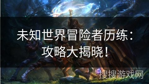 未知世界冒险者历练：攻略大揭晓！
