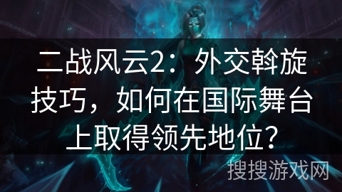二战风云2：外交斡旋技巧，如何在国际舞台上取得领先地位？