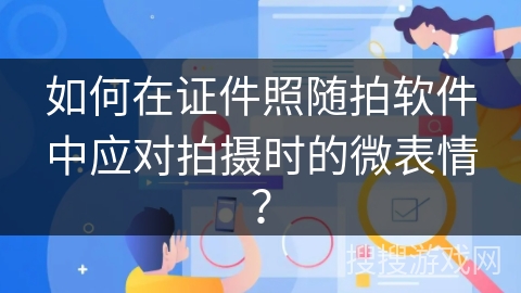 如何在证件照随拍软件中应对拍摄时的微表情？