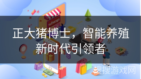 正大猪博士，智能养殖新时代引领者