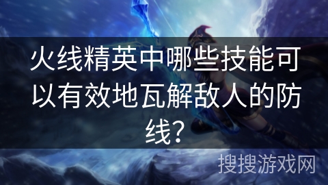 火线精英中哪些技能可以有效地瓦解敌人的防线？