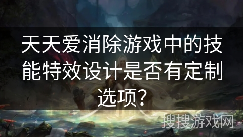 天天爱消除游戏中的技能特效设计是否有定制选项？