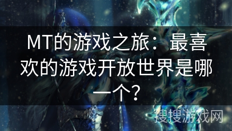 MT的游戏之旅：最喜欢的游戏开放世界是哪一个？