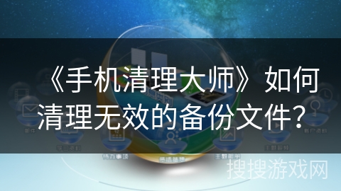 《手机清理大师》如何清理无效的备份文件？