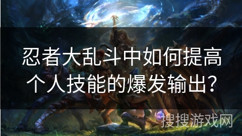 忍者大乱斗中如何提高个人技能的爆发输出？