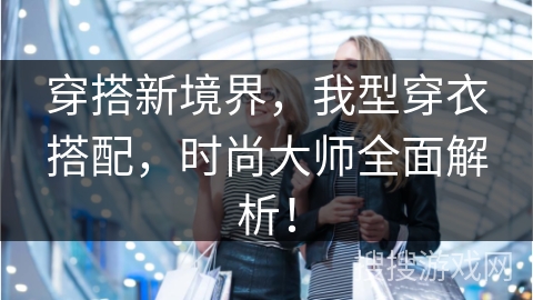 穿搭新境界，我型穿衣搭配，时尚大师全面解析！