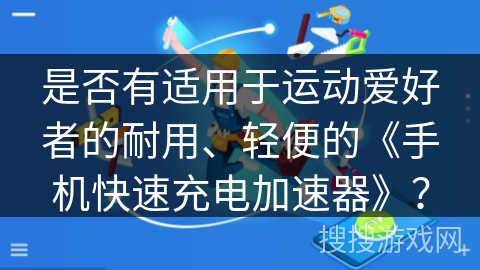 是否有适用于运动爱好者的耐用、轻便的《手机快速充电加速器》？