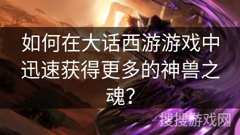 如何在大话西游游戏中迅速获得更多的神兽之魂？