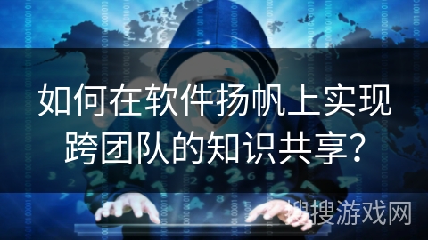 如何在软件扬帆上实现跨团队的知识共享？