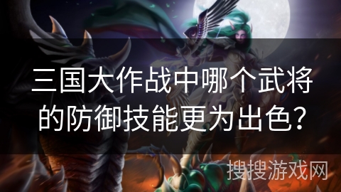 三国大作战中哪个武将的防御技能更为出色？