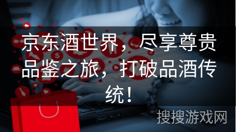 京东酒世界，尽享尊贵品鉴之旅，打破品酒传统！