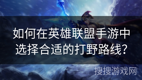 如何在英雄联盟手游中选择合适的打野路线？